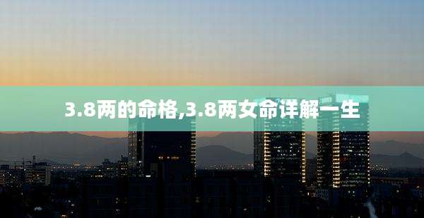 3.8两的命格,3.8两女命详解一生
