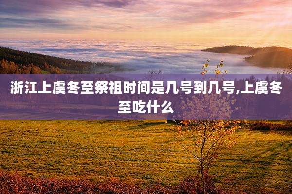 浙江上虞冬至祭祖时间是几号到几号,上虞冬至吃什么