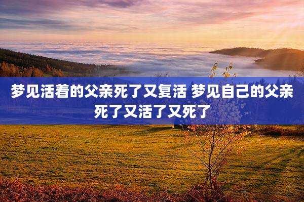梦见活着的父亲死了又复活 梦见自己的父亲死了又活了又死了