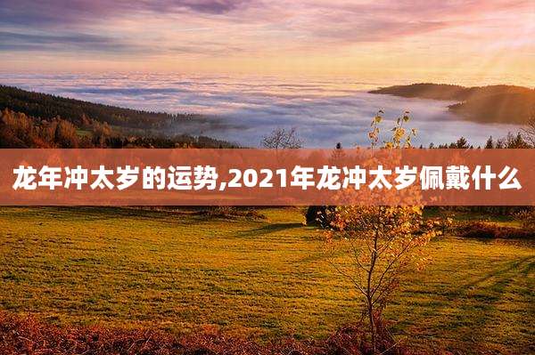 龙年冲太岁的运势,2021年龙冲太岁佩戴什么