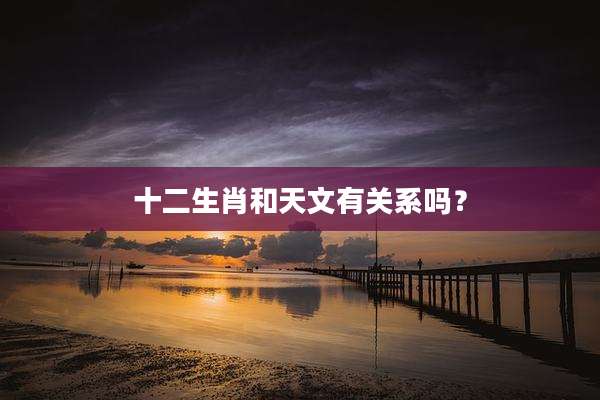 十二生肖和天文有关系吗?