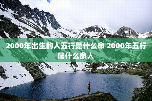 2000年出生的人五行是什么命 2000年五行属什么命人