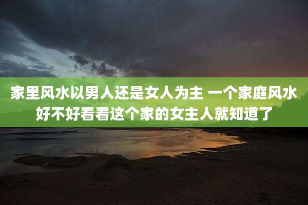家里风水以男人还是女人为主 一个家庭风水好不好看看这个家的女主人就知道了
