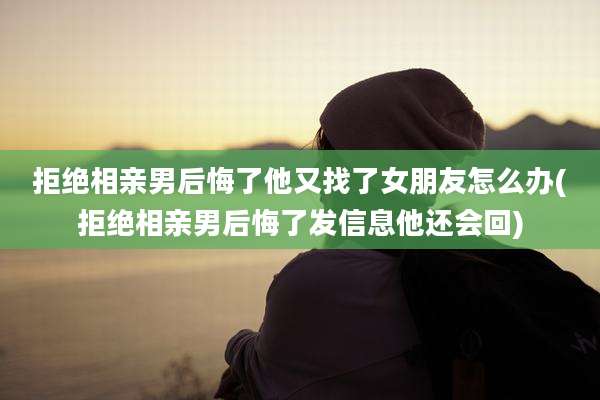 拒绝相亲男后悔了他又找了女朋友怎么办(拒绝相亲男后悔了发信息他还会回)