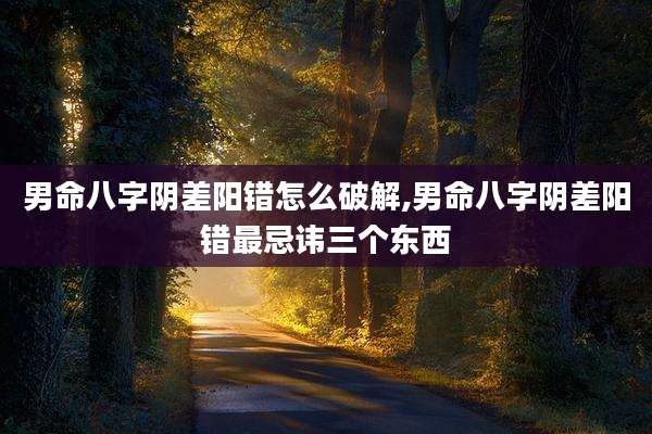 男命八字阴差阳错怎么破解,男命八字阴差阳错最忌讳三个东西