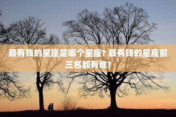 最有钱的星座是哪个星座? 最有钱的星座前三名都有谁?