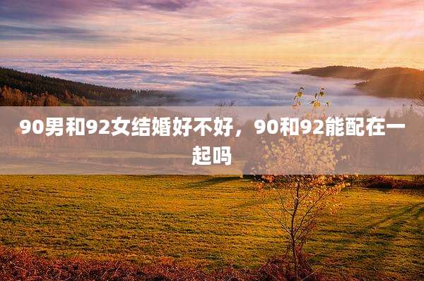 90男和92女结婚好不好，90和92能配在一起吗