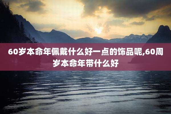60岁本命年佩戴什么好一点的饰品呢,60周岁本命年带什么好