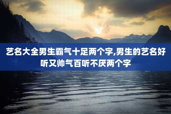艺名大全男生霸气十足两个字,男生的艺名好听又帅气百听不厌两个字