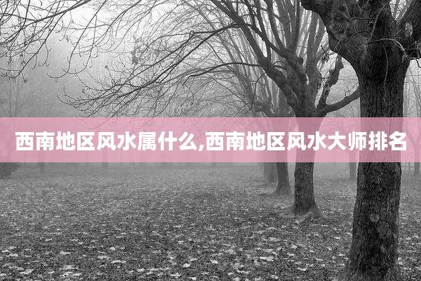 西南地区风水属什么,西南地区风水大师排名