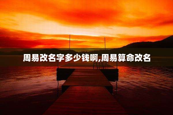 周易改名字多少钱啊,周易算命改名
