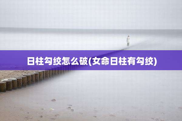 日柱勾绞怎么破(女命日柱有勾绞)