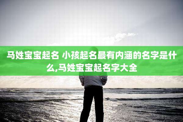 马姓宝宝起名 小孩起名最有内涵的名字是什么,马姓宝宝起名字大全