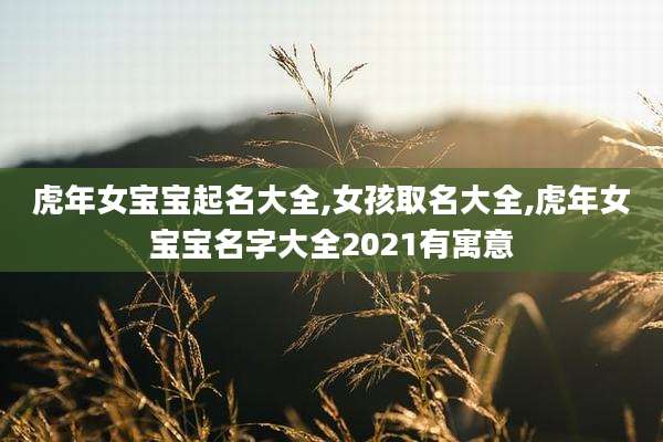 虎年女宝宝起名大全,女孩取名大全,虎年女宝宝名字大全2021有寓意