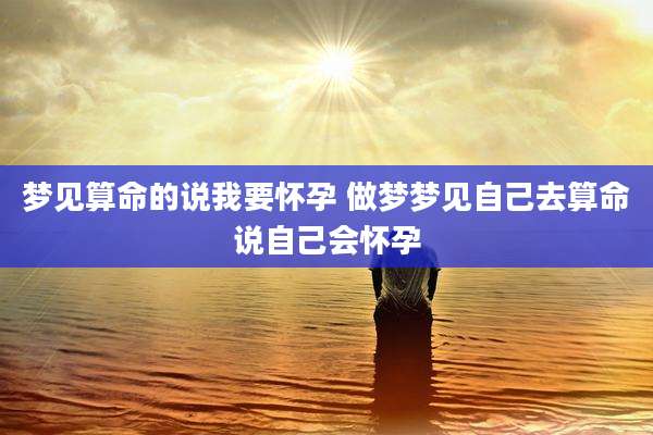 梦见算命的说我要怀孕 做梦梦见自己去算命说自己会怀孕