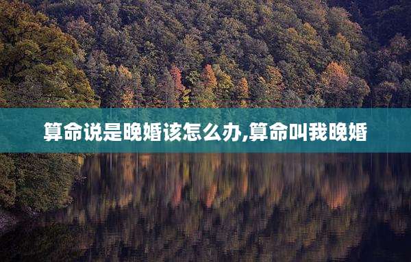 算命说是晚婚该怎么办,算命叫我晚婚
