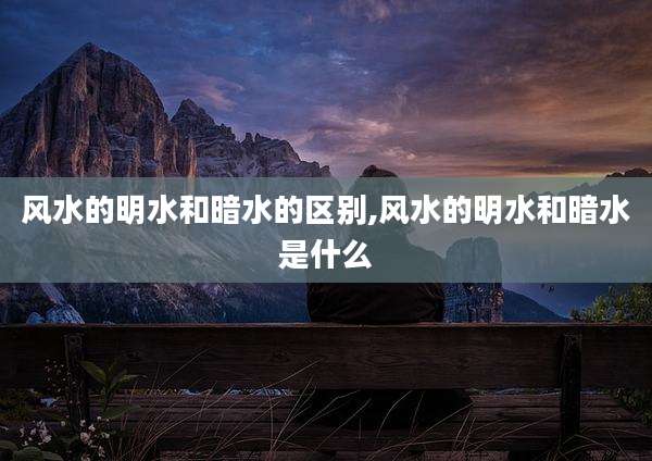 风水的明水和暗水的区别,风水的明水和暗水是什么