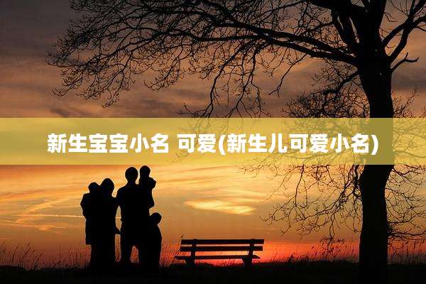 新生宝宝小名 可爱(新生儿可爱小名)