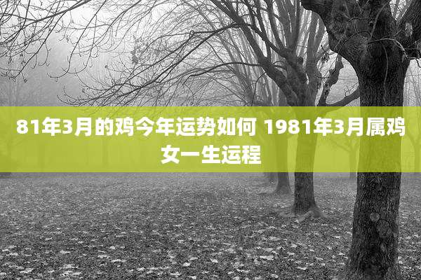 81年3月的鸡今年运势如何 1981年3月属鸡女一生运程