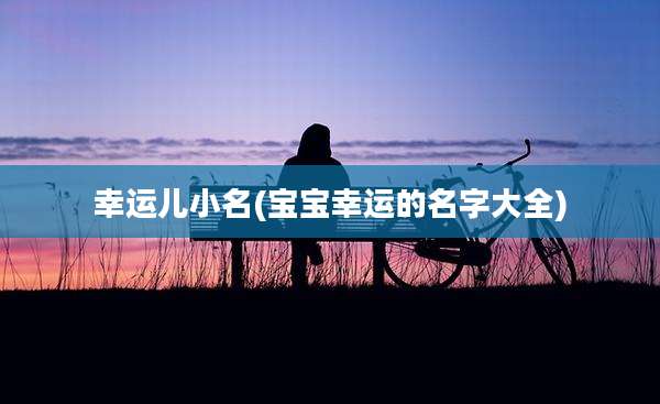 幸运儿小名(宝宝幸运的名字大全)