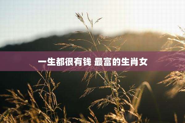 一生都很有钱 最富的生肖女