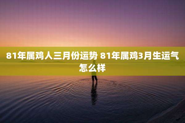81年属鸡人三月份运势 81年属鸡3月生运气怎么样