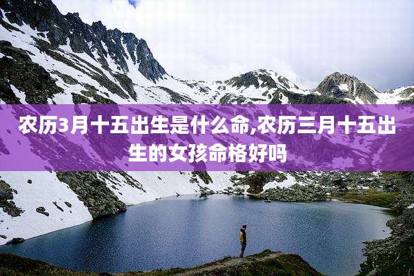 农历3月十五出生是什么命,农历三月十五出生的女孩命格好吗