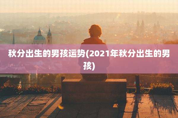 秋分出生的男孩运势(2021年秋分出生的男孩)