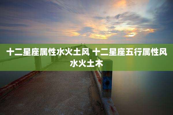 十二星座属性水火土风 十二星座五行属性风水火土木