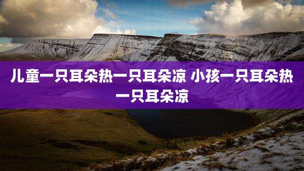 儿童一只耳朵热一只耳朵凉 小孩一只耳朵热一只耳朵凉