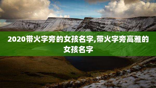 2020带火字旁的女孩名字,带火字旁高雅的女孩名字