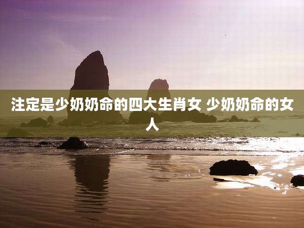 注定是少奶奶命的四大生肖女 少奶奶命的女人