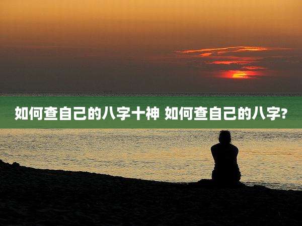 如何查自己的八字十神 如何查自己的八字?