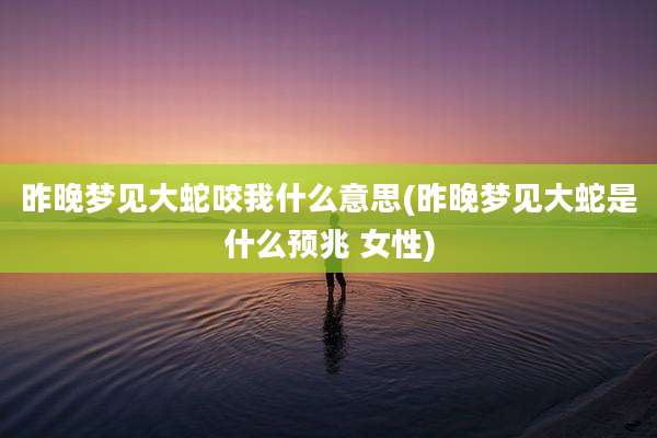 昨晚梦见大蛇咬我什么意思(昨晚梦见大蛇是什么预兆 女性)