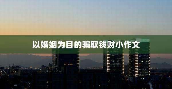 以婚姻为目的骗取钱财小作文
