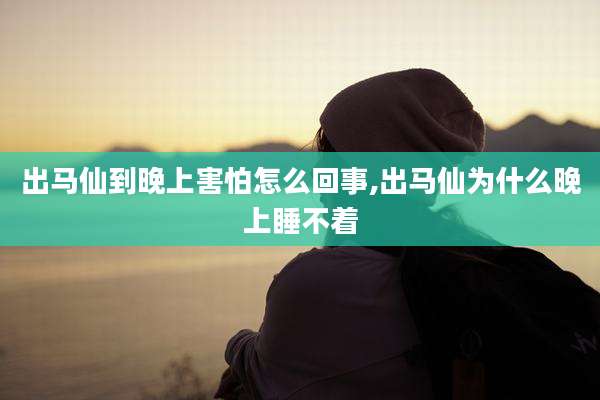 出马仙到晚上害怕怎么回事,出马仙为什么晚上睡不着