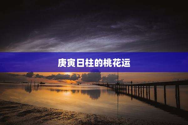 庚寅日柱的桃花运