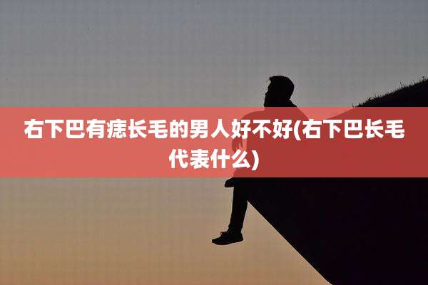 右下巴有痣长毛的男人好不好(右下巴长毛代表什么)
