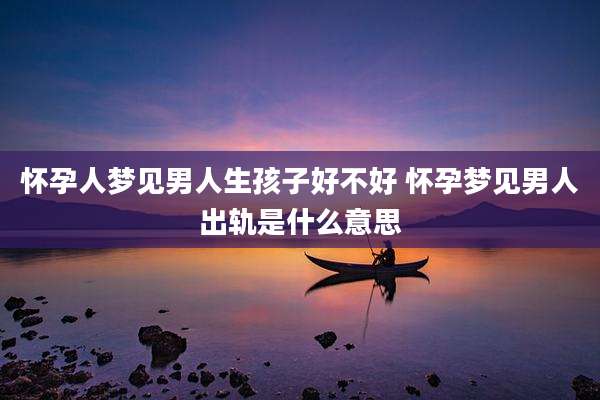 怀孕人梦见男人生孩子好不好 怀孕梦见男人出轨是什么意思