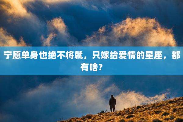 宁愿单身也绝不将就，只嫁给爱情的星座，都有啥？