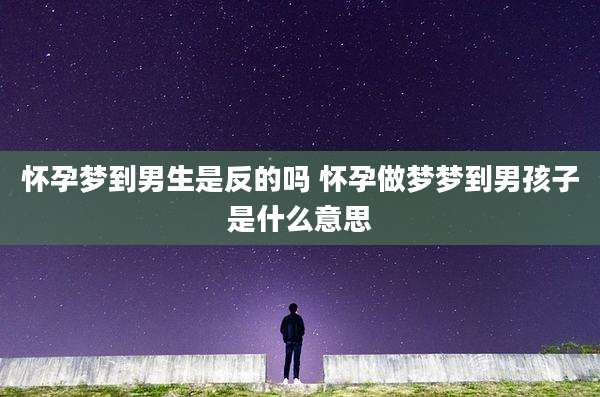 怀孕梦到男生是反的吗 怀孕做梦梦到男孩子是什么意思