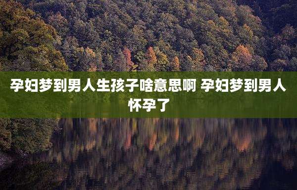 孕妇梦到男人生孩子啥意思啊 孕妇梦到男人怀孕了