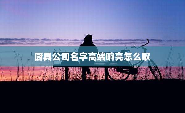 厨具公司名字高端响亮怎么取