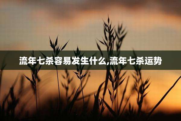 流年七杀容易发生什么,流年七杀运势