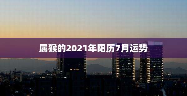 属猴的2021年阳历7月运势