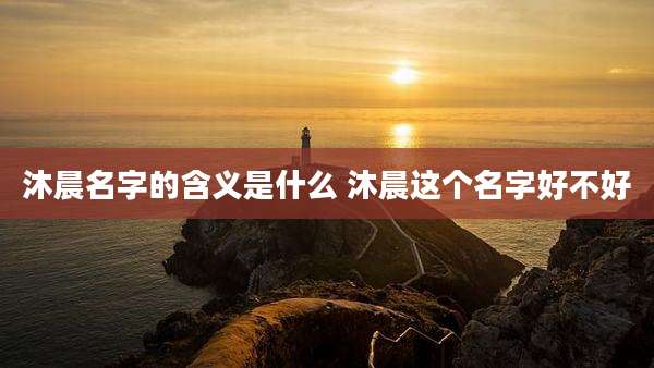 沐晨名字的含义是什么 沐晨这个名字好不好