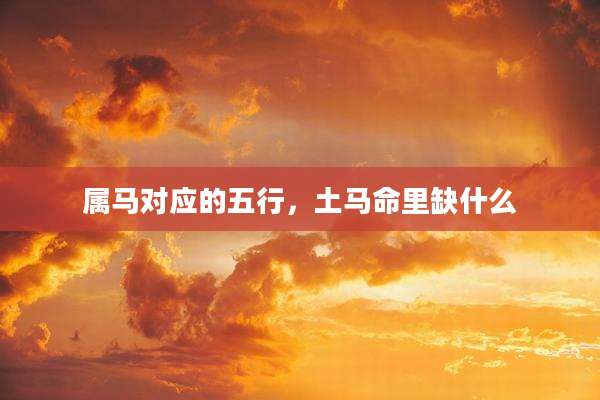属马对应的五行，土马命里缺什么