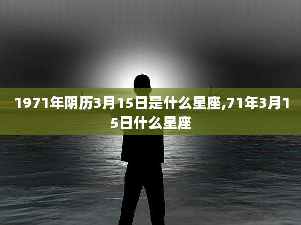 1971年阴历3月15日是什么星座,71年3月15日什么星座