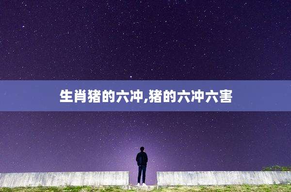 生肖猪的六冲,猪的六冲六害