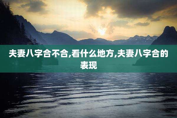 夫妻八字合不合,看什么地方,夫妻八字合的表现